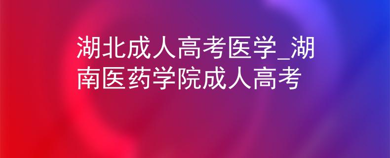湖北成人高考医学_湖南医药学院成人高考