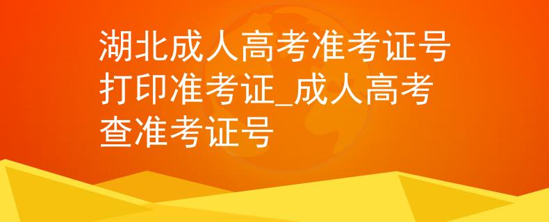 湖北成人高考准考证号打印准考证_成人高考查准考证号