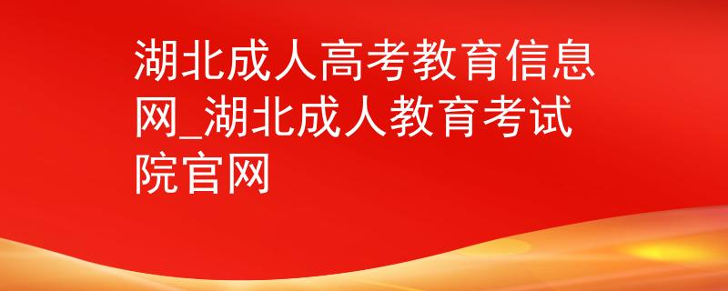 湖北成人高考教育信息网_湖北成人教育考试院官网