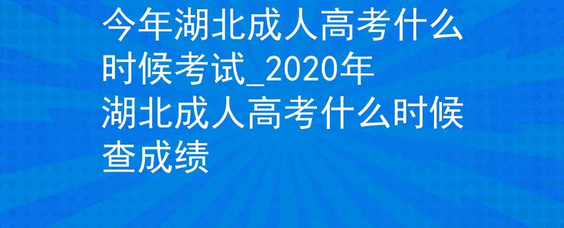 今年湖北成人高考什么时候考试_2020年湖北成人高考什么时候查成绩