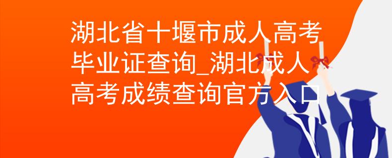 湖北省十堰市成人高考毕业证查询_湖北成人高考成绩查询官方入口