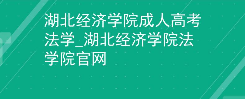 湖北经济学院成人高考法学_湖北经济学院法学院官网