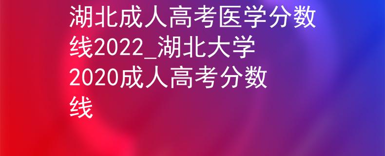 湖北成人高考医学分数线2022_湖北大学2020成人高考分数线 湖北成人高考医学分数线2022_湖北大学2020成人高考分数线