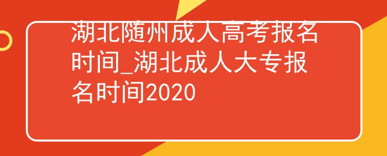 湖北随州成人高考报名时间_湖北成人大专报名时间2020