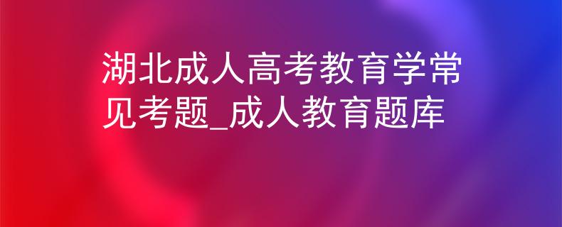 湖北成人高考教育学常见考题_成人教育题库