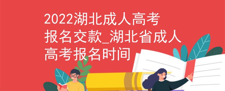 2022湖北成人高考报名交款_湖北省成人高考报名时间 2022湖北成人高考报名交款_湖北省成人高考报名时间