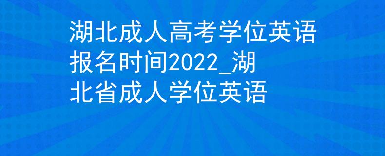 湖北成人高考学位英语报名时间2022_湖北省成人学位英语 湖北成人高考学位英语报名时间2022_湖北省成人学位英语