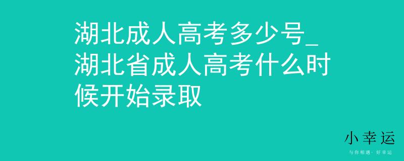 湖北成人高考多少号_湖北省成人高考什么时候开始录取