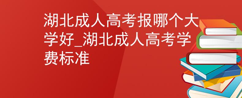 湖北成人高考报哪个大学好_湖北成人高考学费标准