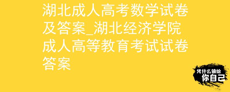 湖北成人高考数学试卷及答案_湖北经济学院成人高等教育考试试卷答案