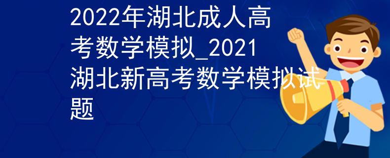 2022年湖北成人高考数学模拟_2021湖北新高考数学模拟试题