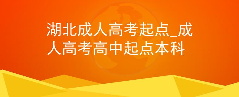 湖北成人高考起点_成人高考高中起点本科