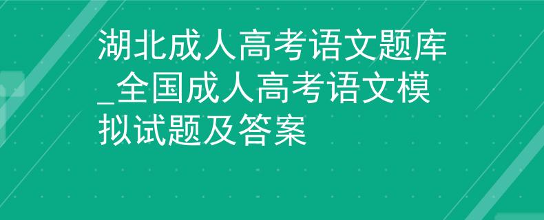 湖北成人高考语文题库_全国成人高考语文模拟试题及答案