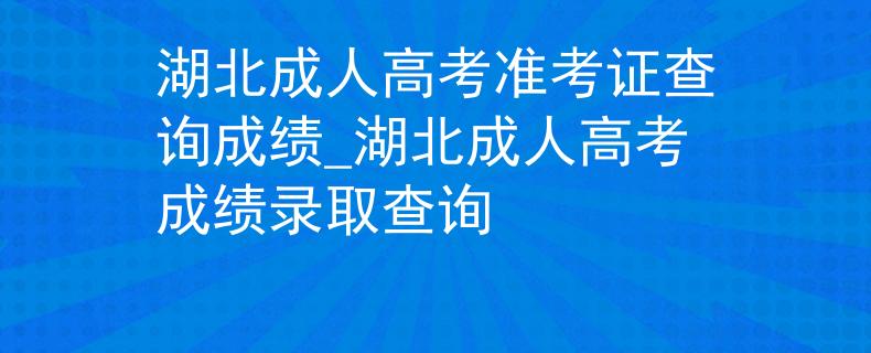 湖北成人高考准考证查询成绩_湖北成人高考成绩录取查询