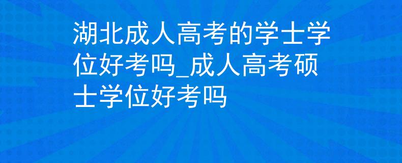 湖北成人高考的学士学位好考吗_成人高考硕士学位好考吗