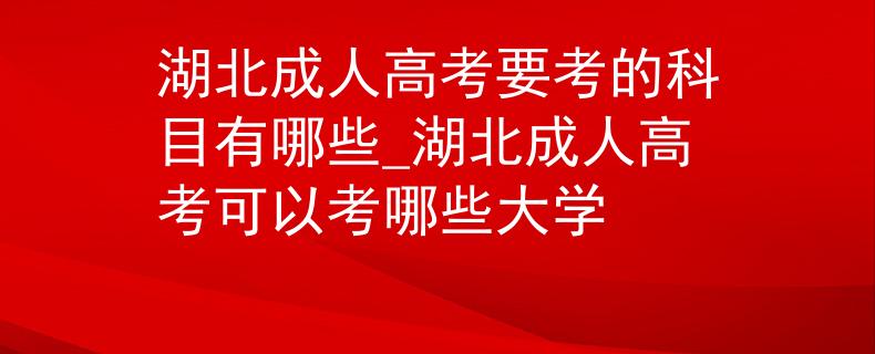 湖北成人高考要考的科目有哪些_湖北成人高考可以考哪些大学 湖北成人高考要考的科目有哪些_湖北成人高考可以考哪些大学