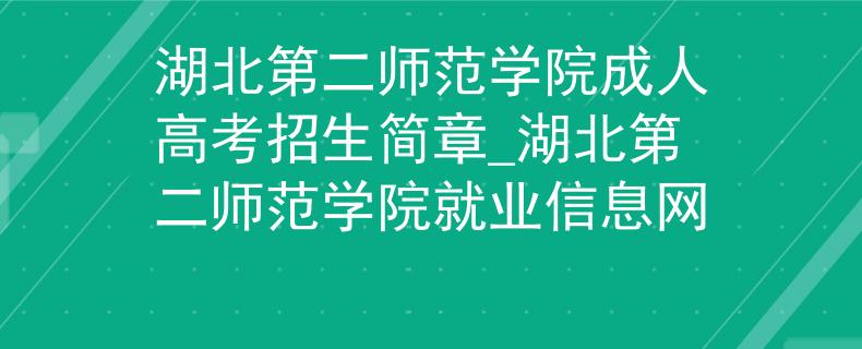 湖北第二师范学院成人高考招生简章_湖北第二师范学院就业信息网 湖北第二师范学院成人高考招生简章_湖北第二师范学院就业信息网
