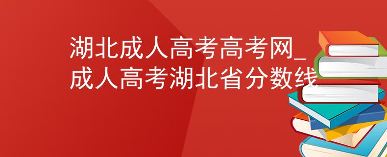 湖北成人高考高考网_成人高考湖北省分数线