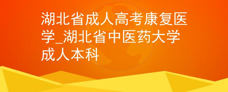 湖北省成人高考康复医学_湖北省中医药大学成人本科