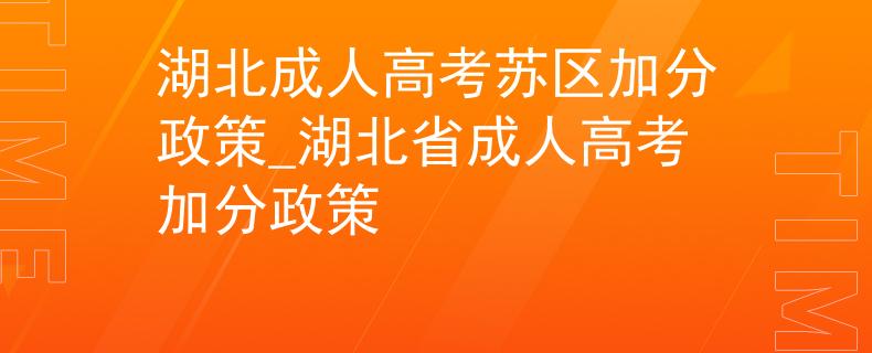 湖北成人高考苏区加分政策_湖北省成人高考加分政策