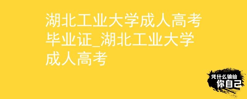 湖北工业大学成人高考毕业证_湖北工业大学成人高考