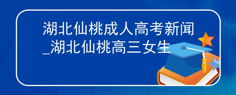 湖北仙桃成人高考新闻_湖北仙桃高三女生