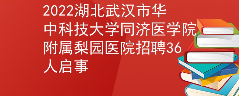 2022湖北武汉市华中科技大学同济医学院附属梨园医院招聘36人启事