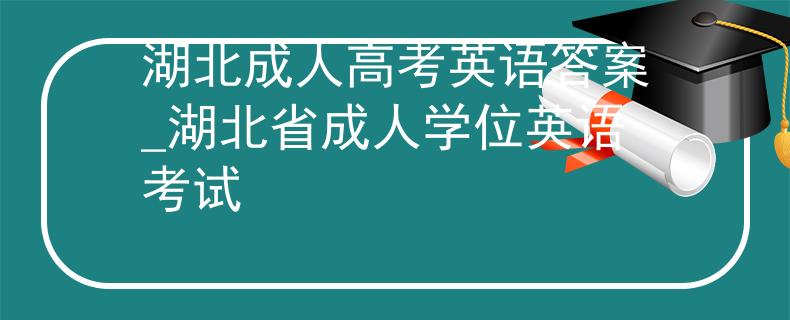 湖北成人高考英语答案_湖北省成人学位英语考试