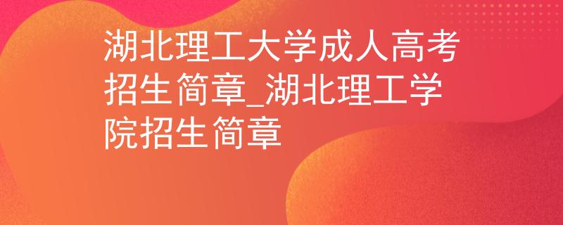 湖北理工大学成人高考招生简章_湖北理工学院招生简章