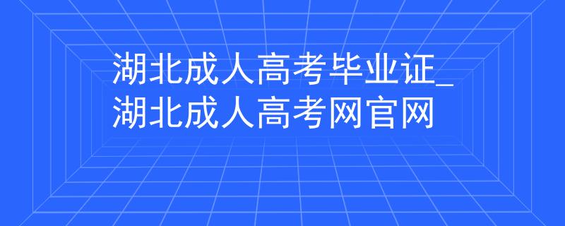 湖北成人高考毕业证_湖北成人高考网官网