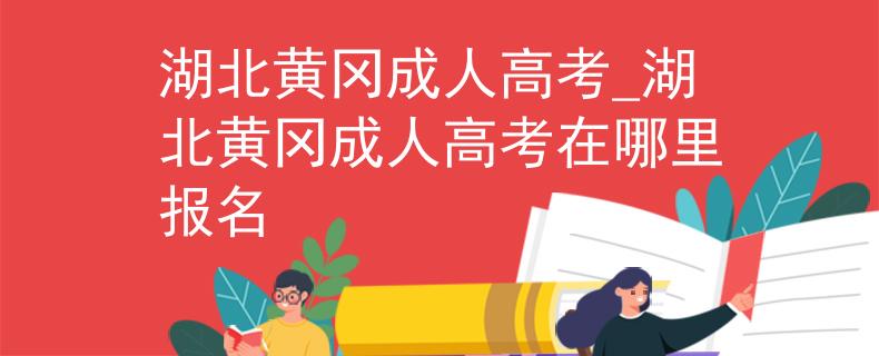 湖北黄冈成人高考_湖北黄冈成人高考在哪里报名