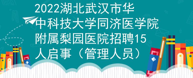 2022湖北武汉市华中科技大学同济医学院附属梨园医院招聘15人启事（管理人员）
