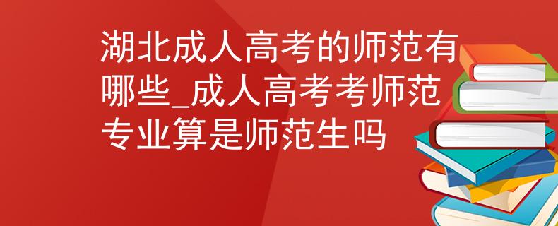 湖北成人高考的师范有哪些_成人高考考师范专业算是师范生吗 湖北成人高考的师范有哪些_成人高考考师范专业算是师范生吗