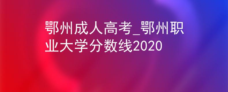 鄂州成人高考_鄂州职业大学分数线2020