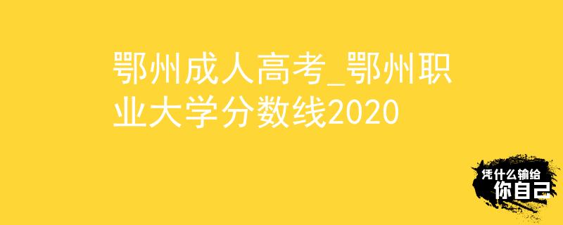 鄂州成人高考_鄂州职业大学分数线2020