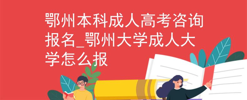 鄂州本科成人高考咨询报名_鄂州大学成人大学怎么报