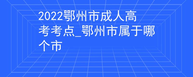 2022鄂州市成人高考考点_鄂州市属于哪个市