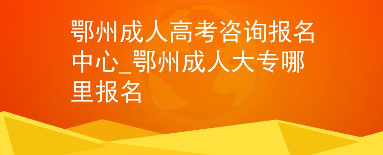 鄂州成人高考咨询报名中心_鄂州成人大专哪里报名 鄂州成人高考咨询报名中心_鄂州成人大专哪里报名