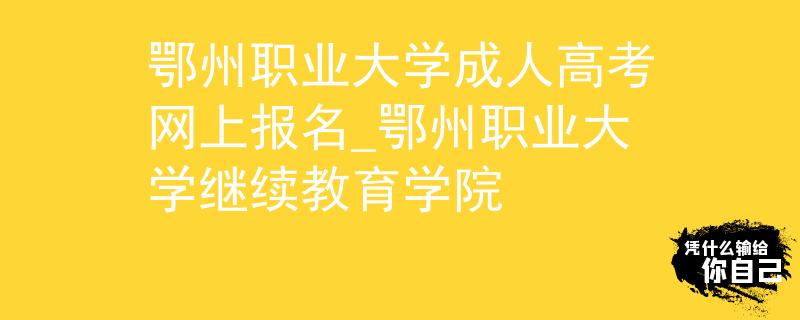 鄂州职业大学成人高考网上报名_鄂州职业大学继续教育学院