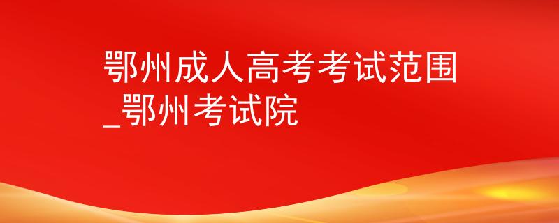 鄂州成人高考考试范围_鄂州考试院