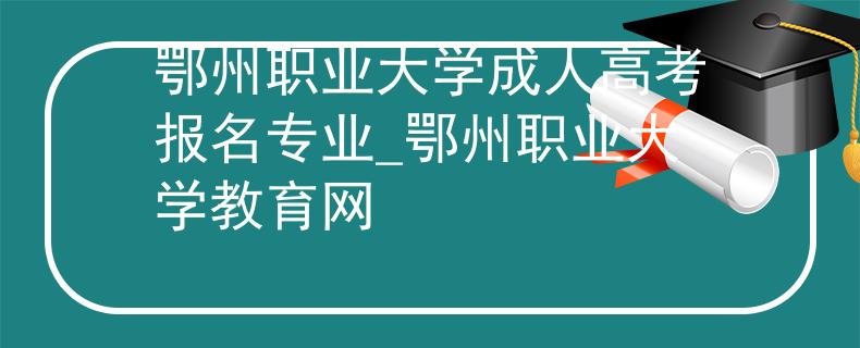 鄂州职业大学成人高考报名专业_鄂州职业大学教育网