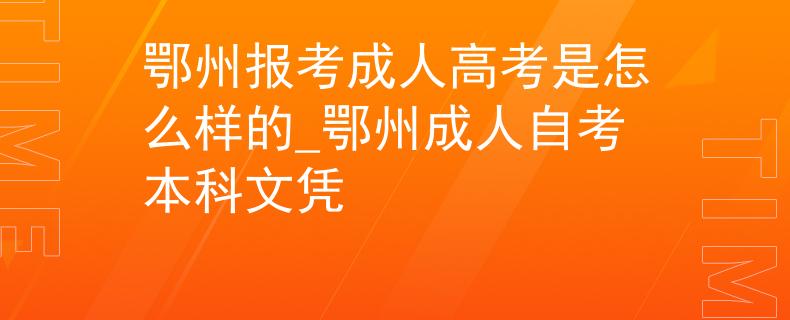 鄂州报考成人高考是怎么样的_鄂州成人自考本科文凭