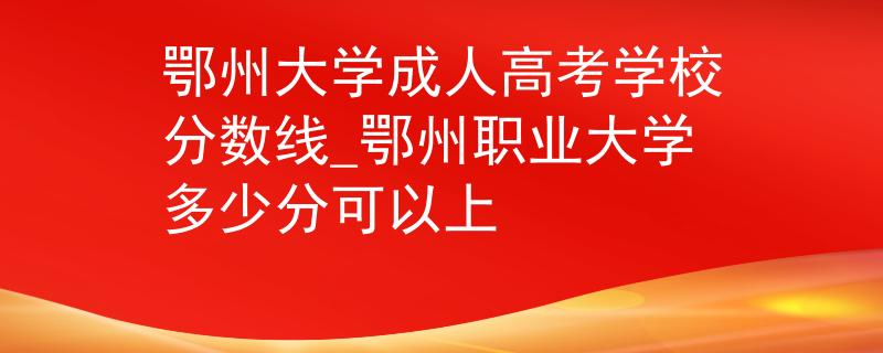 鄂州大学成人高考学校分数线_鄂州职业大学多少分可以上