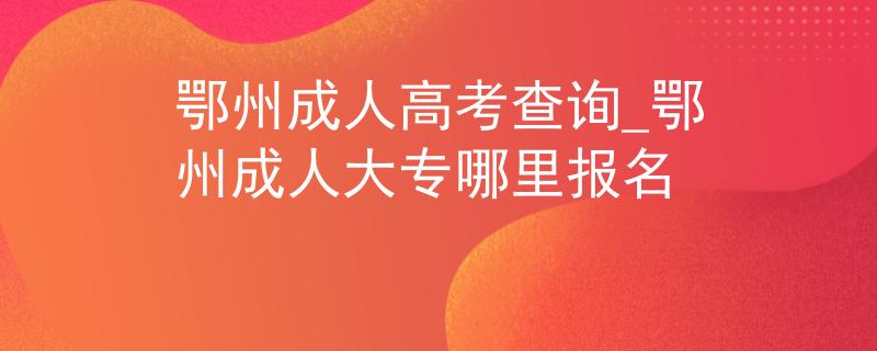 鄂州成人高考查询_鄂州成人大专哪里报名 鄂州成人高考查询_鄂州成人大专哪里报名