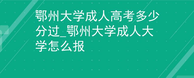 鄂州大学成人高考多少分过_鄂州大学成人大学怎么报