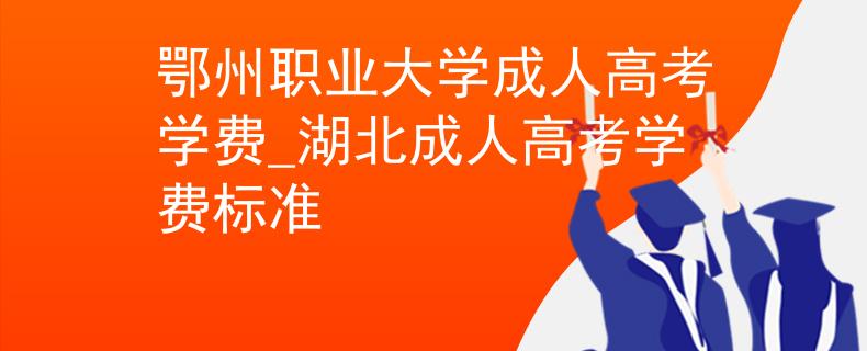 鄂州职业大学成人高考学费_湖北成人高考学费标准