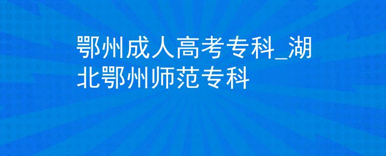 鄂州成人高考专科_湖北鄂州师范专科