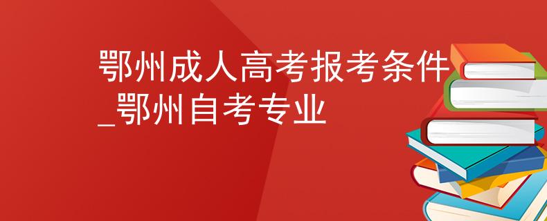 鄂州成人高考报考条件_鄂州自考专业