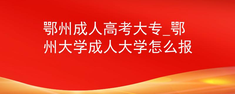 鄂州成人高考大专_鄂州大学成人大学怎么报