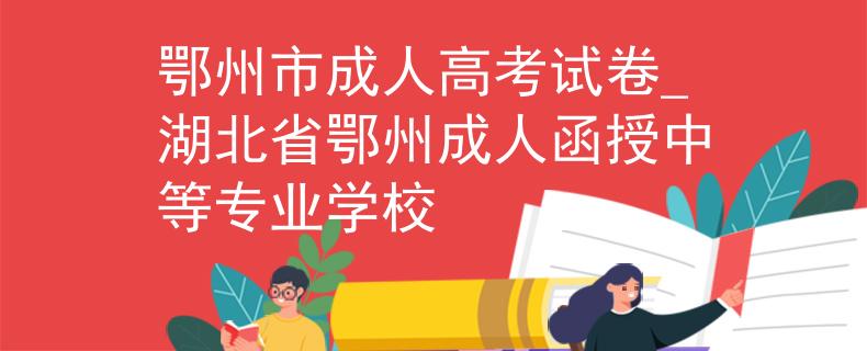 鄂州市成人高考试卷_湖北省鄂州成人函授中等专业学校